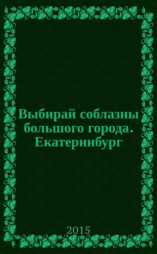Выбирай соблазны большого города. Екатеринбург : развлечения, отдых, зрелища, культурный досуг. 2015, № 2 (289)