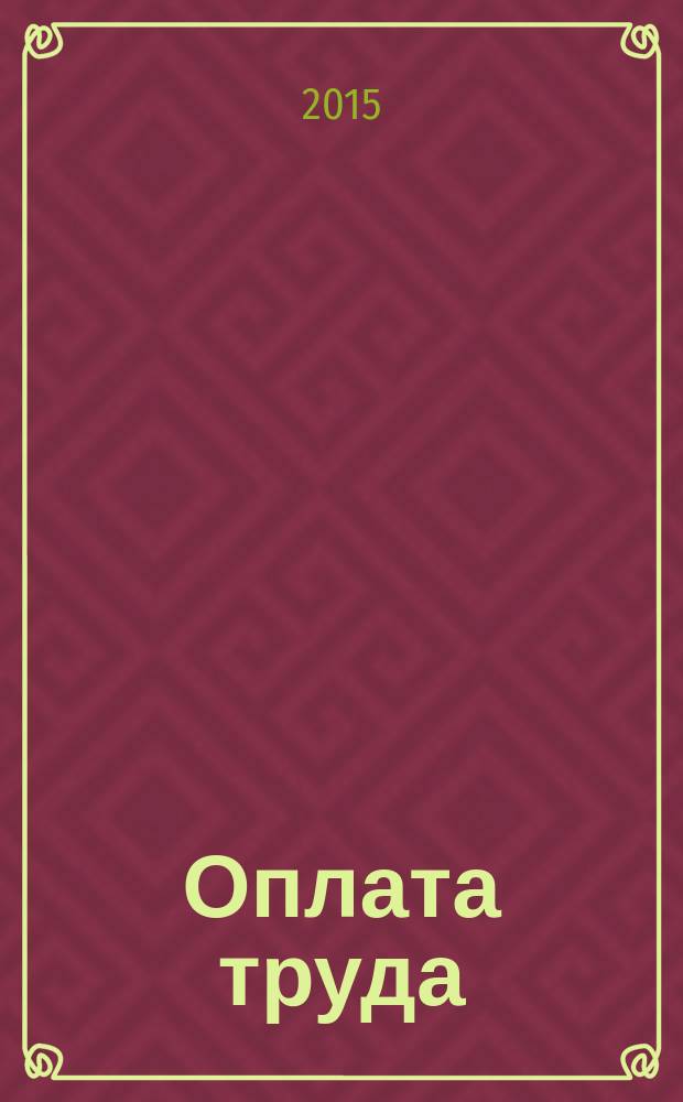 Оплата труда: бухгалтерский учет и налогообложение : журнал приложение к журналу "Актуальные вопросы бухгалтерского учета и налогообложения". 2015, № 2
