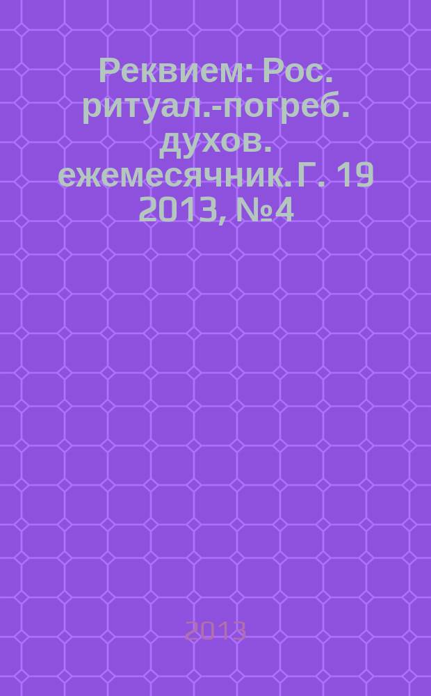 Реквием : Рос. ритуал.-погреб. духов. ежемесячник. Г. 19 2013, № 4 (101)
