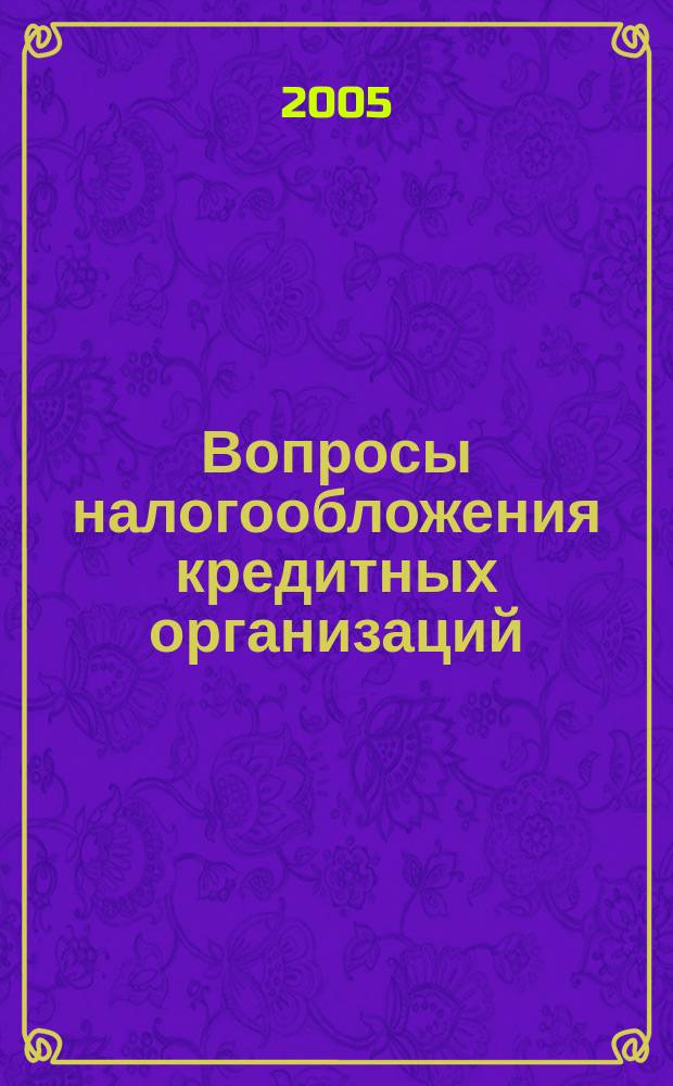 Вопросы налогообложения кредитных организаций : Прил. к журн. "Бух. учет в кредит орг.". 2005, № 4 (26)