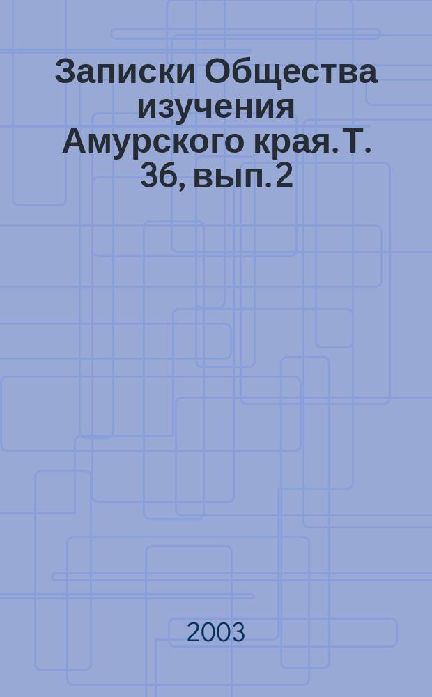 Записки Общества изучения Амурского края. Т. 36, вып. 2