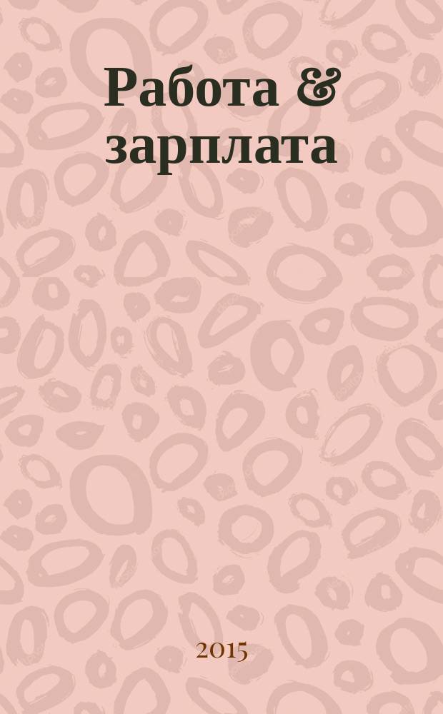 Работа & зарплата : Вакансии. Обучение. Карьера еженедельный информационно-рекламный журнал. 2015, № 7 (798)