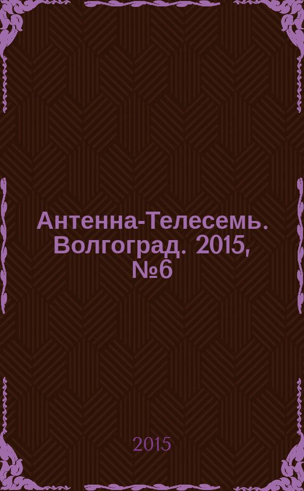 Антенна-Телесемь. Волгоград. 2015, № 6 (640)