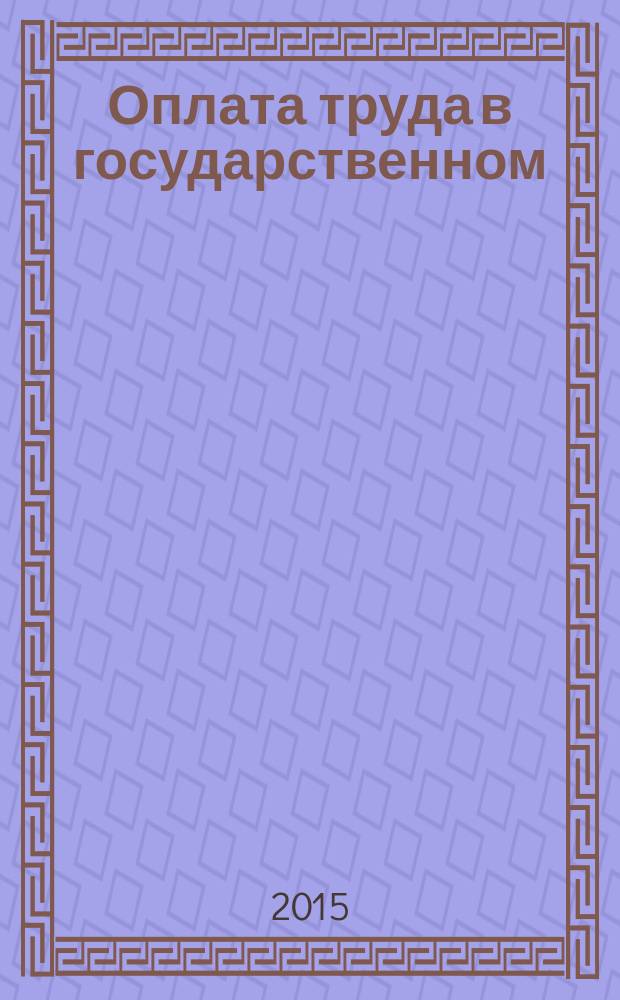 Оплата труда в государственном (муниципальном) учреждении: акты и комментарии для бухгалтера : журнал для думающего бухгалтера. 2015, № 3