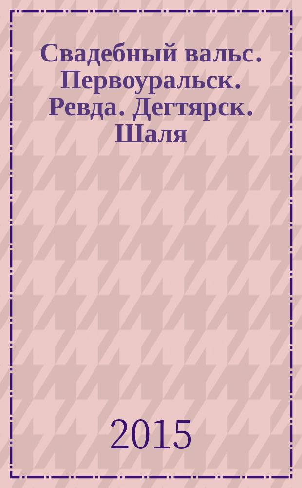 Свадебный вальс. Первоуральск. Ревда. Дегтярск. Шаля : рекл.-информ. журн. для вступающих в брак. 2015, № 1 (20)