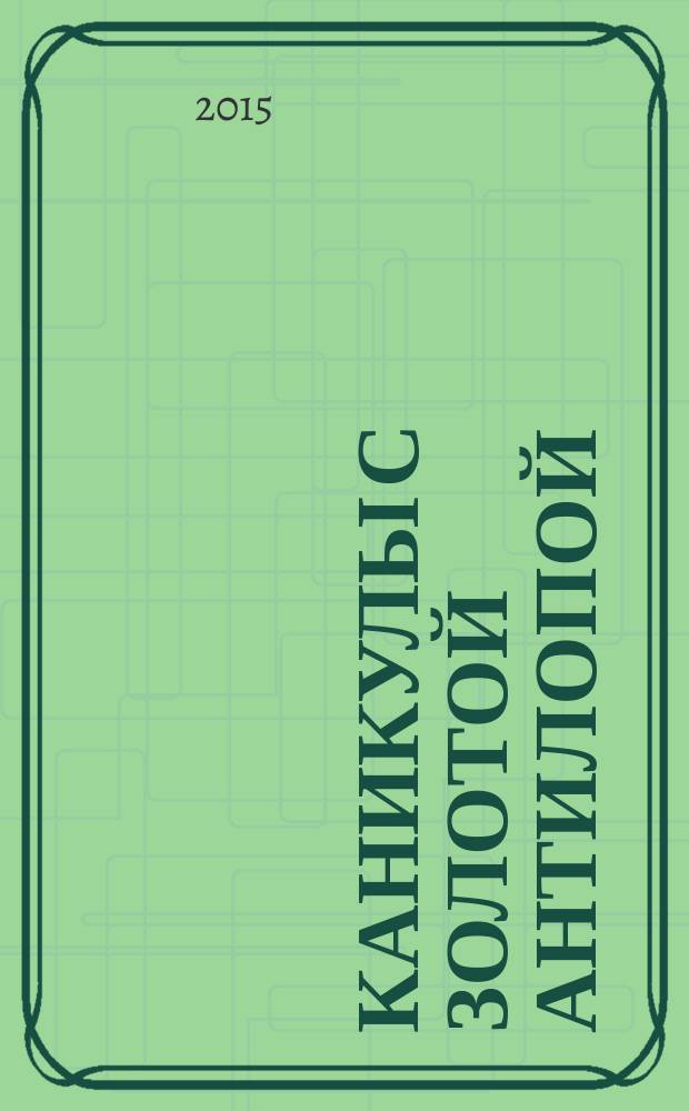 Каникулы с Золотой Антилопой : специальный выпуск газеты "777". 2015, № 3 (54)