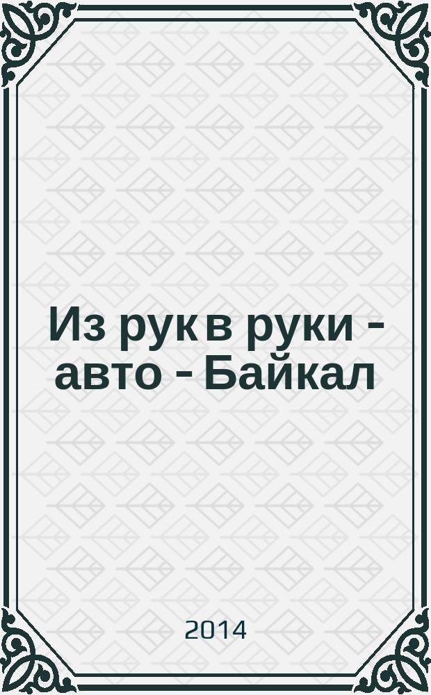 Из рук в руки - авто - Байкал : еженедельник фотообъявлений. 2014, № 49 (365)
