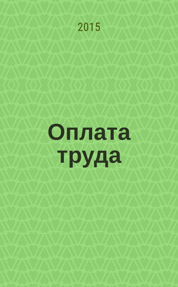 Оплата труда: бухгалтерский учет и налогообложение : журнал приложение к журналу "Актуальные вопросы бухгалтерского учета и налогообложения". 2015, № 1
