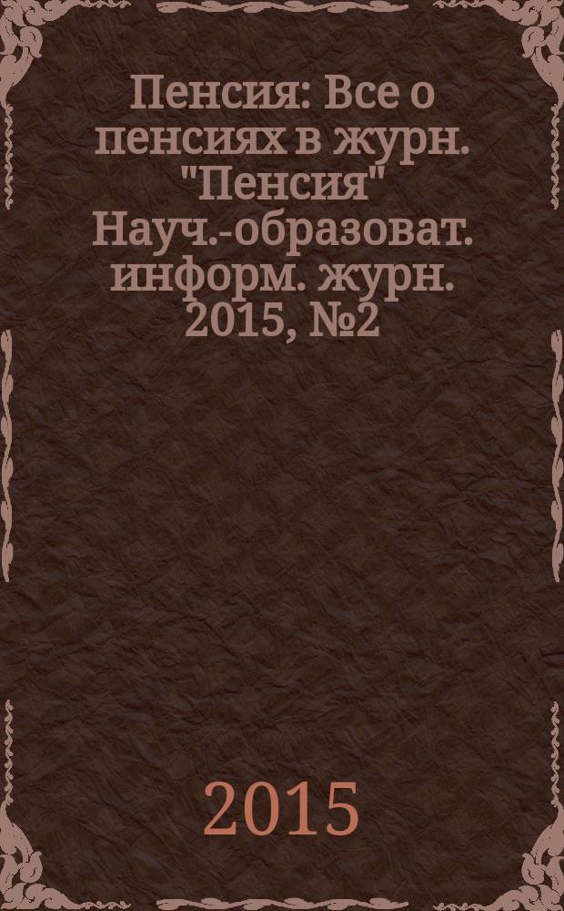 Пенсия : Все о пенсиях в журн. "Пенсия" Науч.-образоват. информ. журн. 2015, № 2 (221)