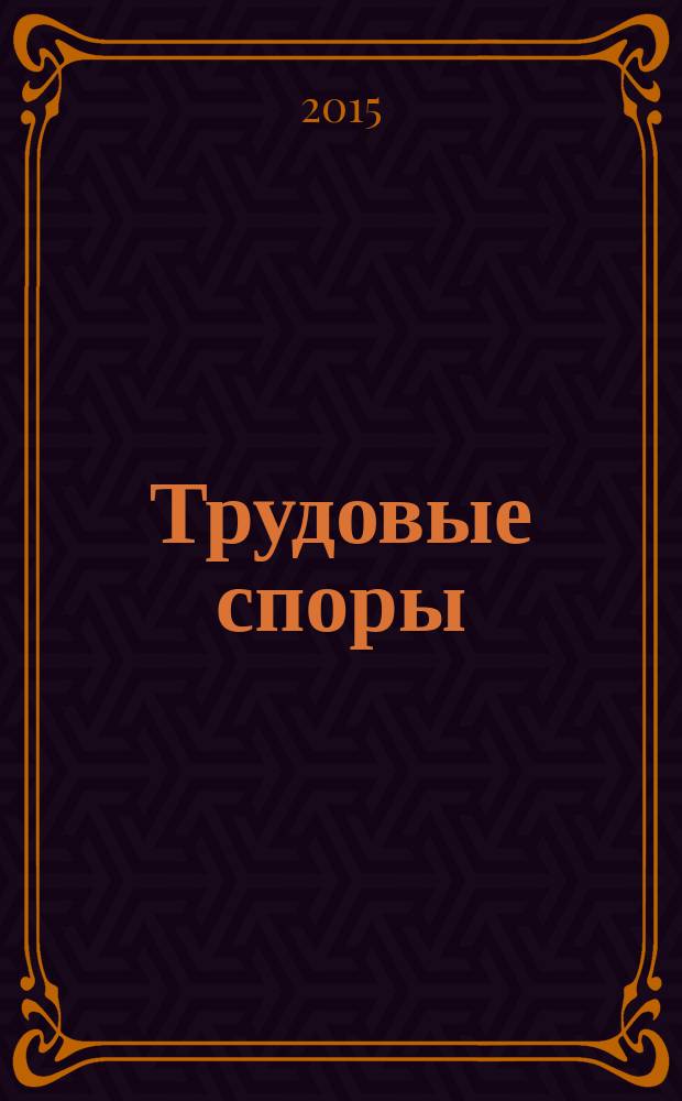 Трудовые споры : Т. С. Ежемес. журн. изд. дома "Арбирт. практика". 2015, № 3 (123)