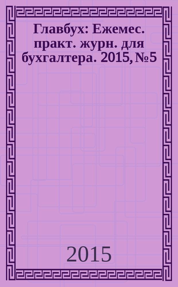 Главбух : Ежемес. практ. журн. для бухгалтера. 2015, № 5