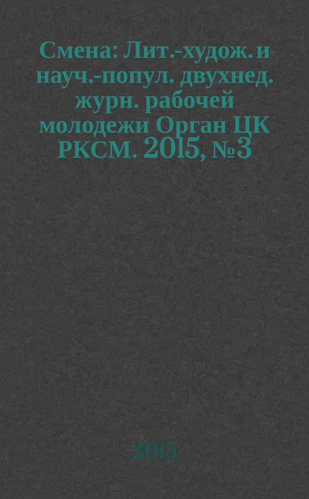 Смена : Лит.-худож. и науч.-попул. двухнед. журн. рабочей молодежи Орган ЦК РКСМ. 2015, № 3 (1805)