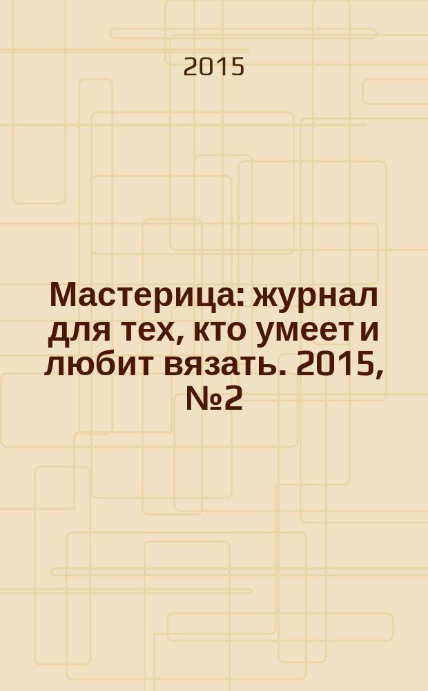 Мастерица : журнал для тех, кто умеет и любит вязать. 2015, № 2 (120)