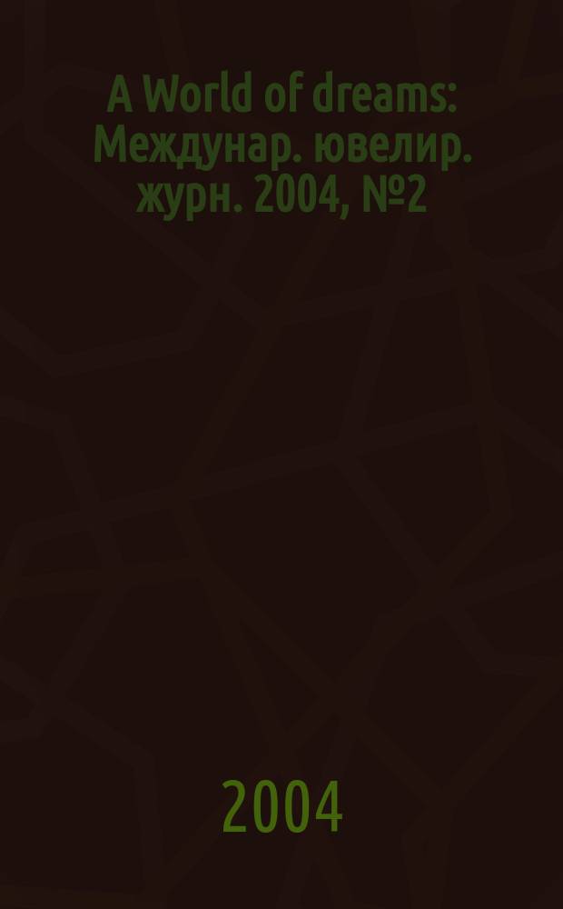 A World of dreams : Междунар. ювелир. журн. 2004, № 2 (7)