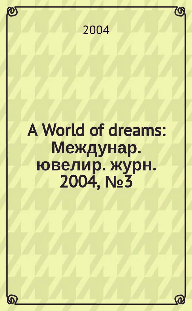 A World of dreams : Междунар. ювелир. журн. 2004, № 3 (8)