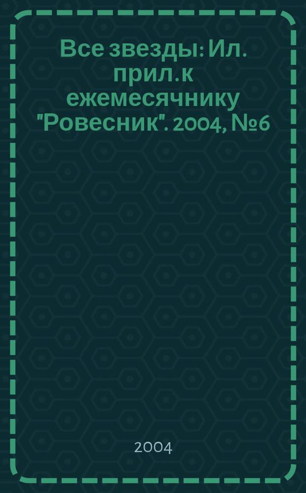 Все звезды : Ил. прил. к ежемесячнику "Ровесник". 2004, № 6 (125)