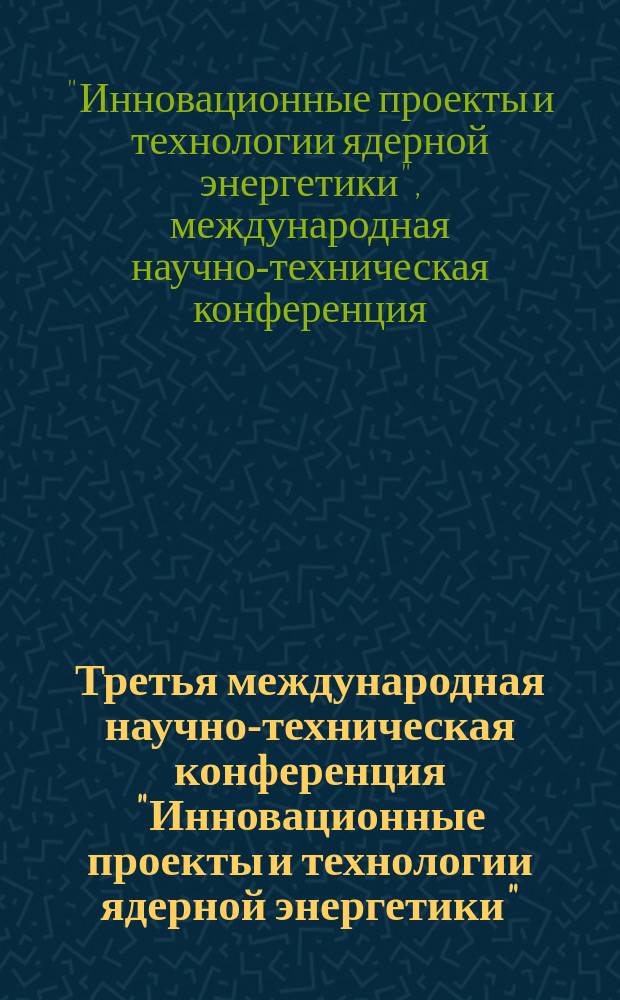 Третья международная научно-техническая конференция "Инновационные проекты и технологии ядерной энергетики", 7-10 октября 2014 г., Москва : доклады