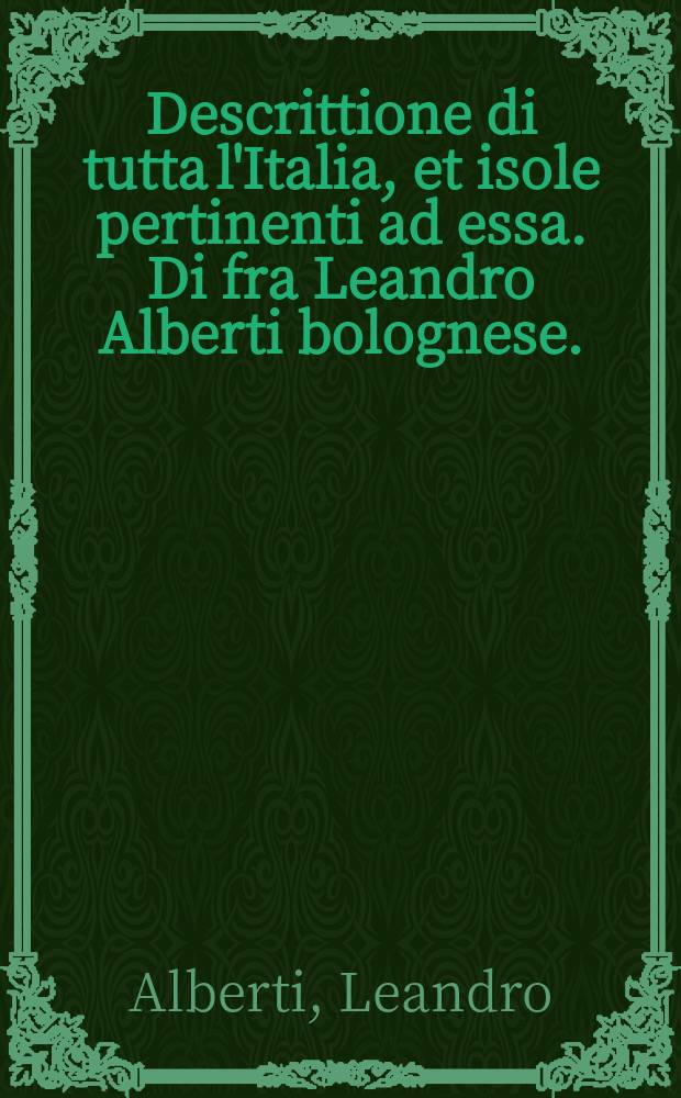 [Descrittione di tutta l'Italia, et isole pertinenti ad essa. Di fra Leandro Alberti bolognese. : Nella quale si contiene il sito di essa, l'origine, & le signorie delle citta, & de' castelli;co' nomi antichi, & moderni; i costumi de popoli, & le conditioni de paesi. ...