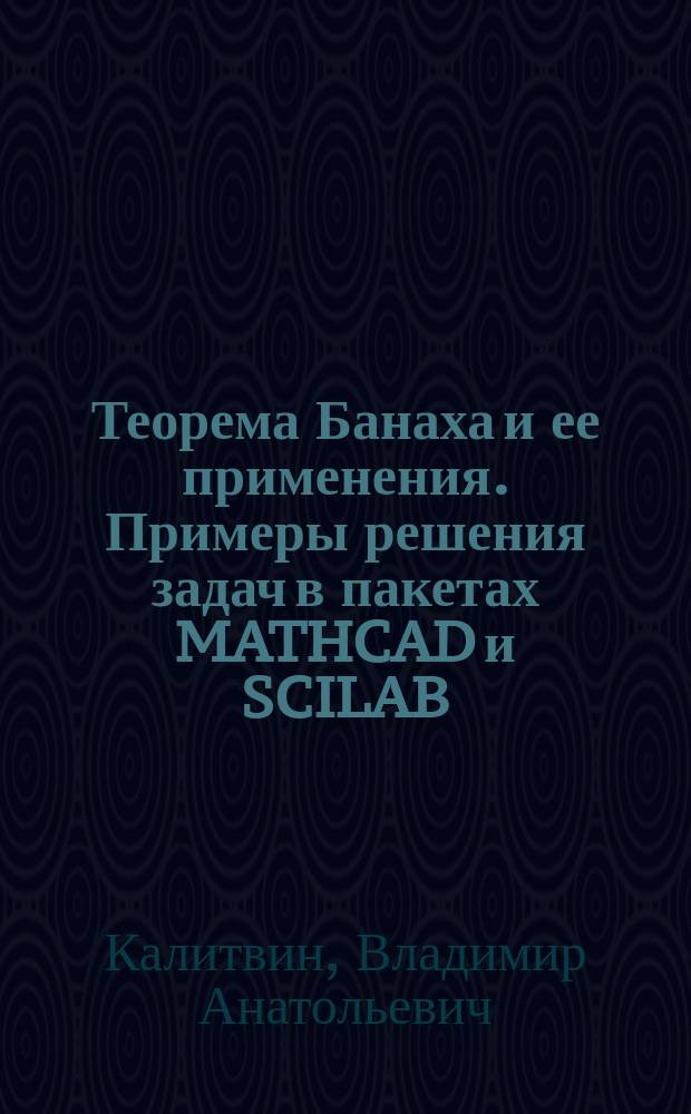 Теорема Банаха и ее применения. Примеры решения задач в пакетах MATHCAD и SCILAB : учебное пособие