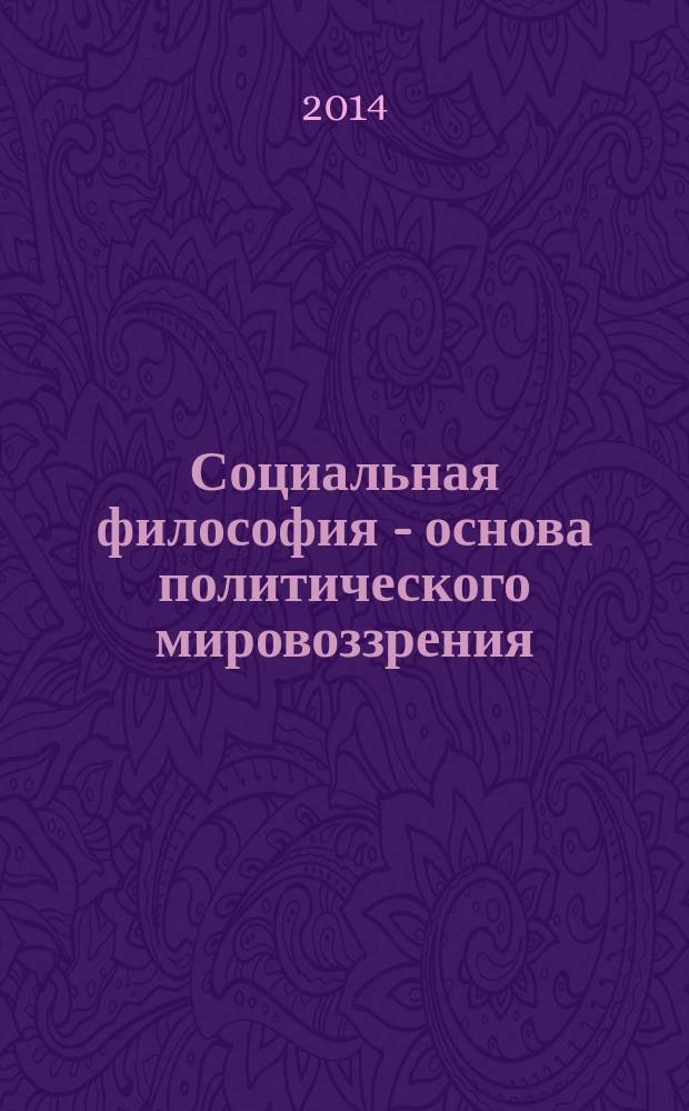Социальная философия - основа политического мировоззрения : курс лекций : учебное пособие : для студентов, магистрантов и аспирантов всех специальностей