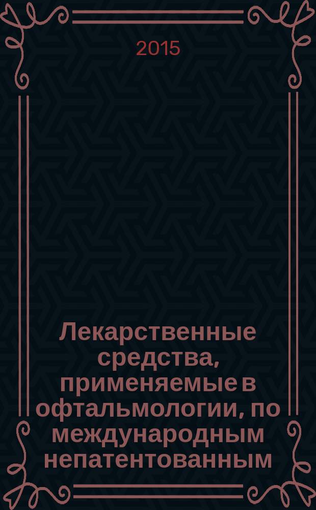 Лекарственные средства, применяемые в офтальмологии, по международным непатентованным, группировочным и зарегистрированным торговым наименованиям. Порядок назначения и выписывания лекарственных препаратов : методическое пособие для врачей