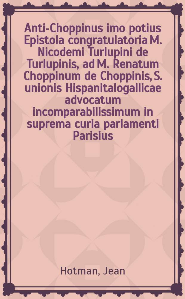 Anti-Choppinus imo potius Epistola congratulatoria M. Nicodemi Turlupini de Turlupinis, ad M. Renatum Choppinum de Choppinis, S. unionis Hispanitalogallicae advocatum incomparabilissimum in suprema curia parlamenti Parisius