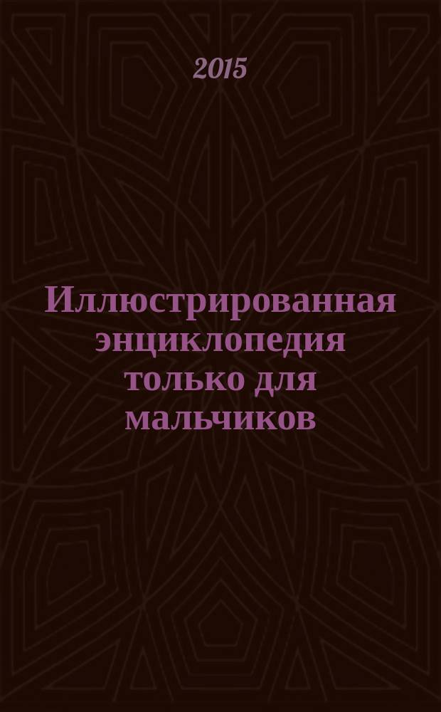 Иллюстрированная энциклопедия только для мальчиков : книга-подарок