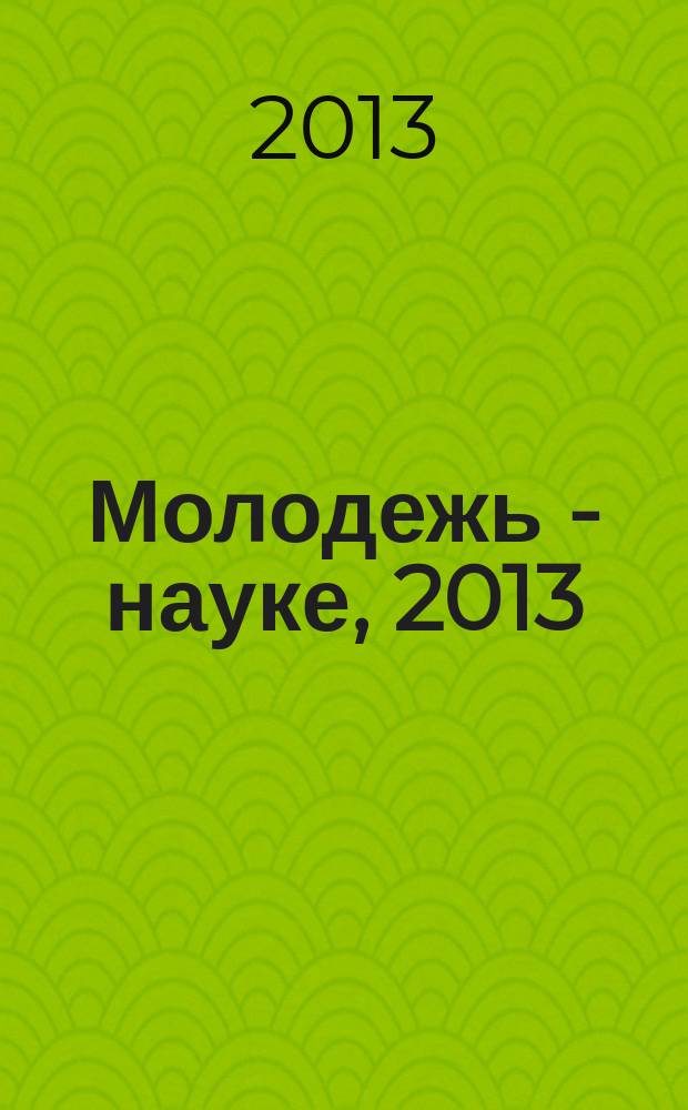 Молодежь - науке, 2013 : материалы молодежных научно-практических конференций Псковского государственного университета по итогам научно-исследовательской работы в 2012/2013 учебном году. Т. 1