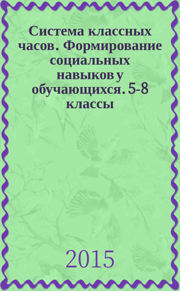 Система классных часов. Формирование социальных навыков у обучающихся. 5-8 классы : программы, занятия, упражнения