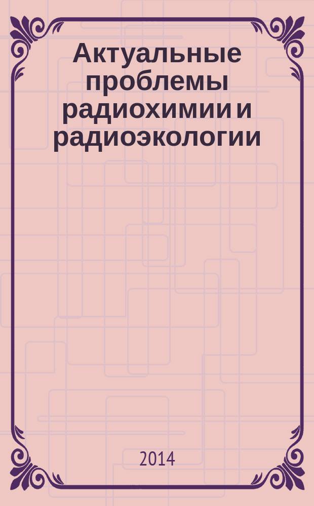 Актуальные проблемы радиохимии и радиоэкологии = Actual problems of radiochemistry and radioecology : материалы II Международной научно-технической конференции, Екатеринбург, 10-14 ноября 2014 г