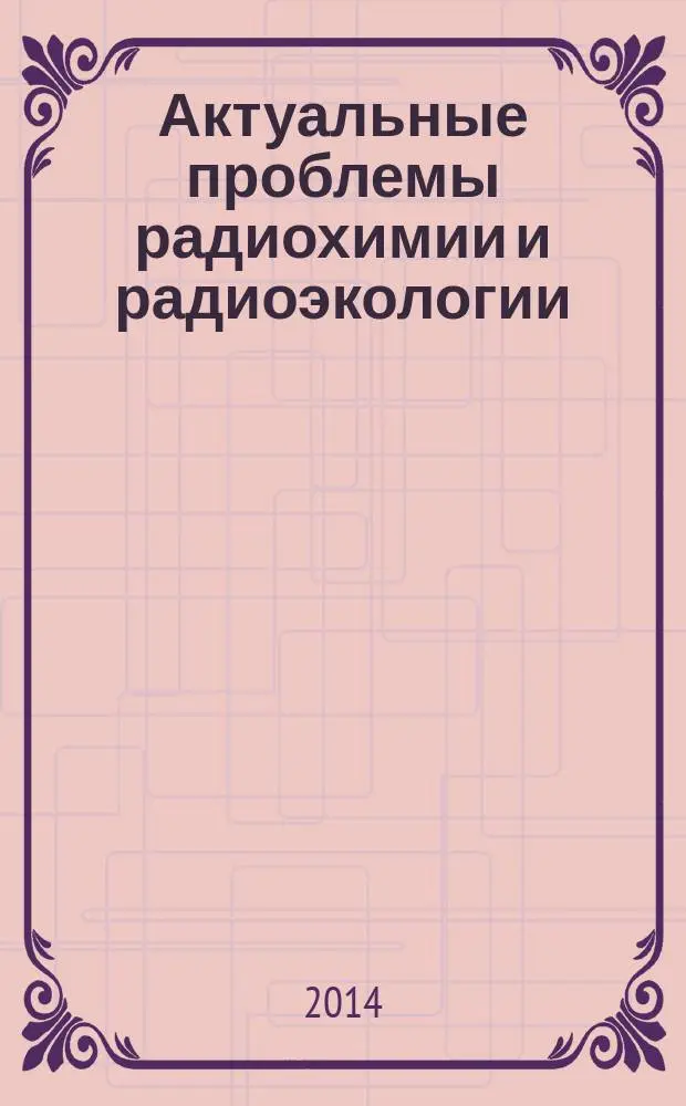 Актуальные проблемы радиохимии и радиоэкологии = Actual problems of radiochemistry and radioecology : материалы II Международной научно-технической конференции, Екатеринбург, 10-14 ноября 2014 г