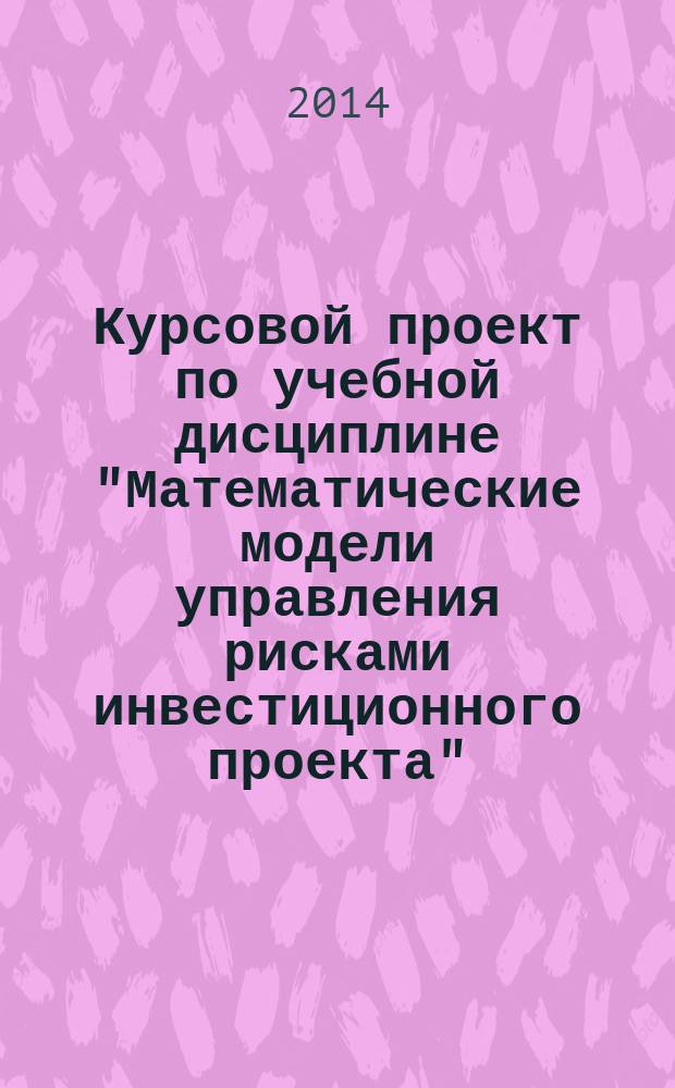 Курсовой проект по учебной дисциплине "Математические модели управления рисками инвестиционного проекта" : методические указания