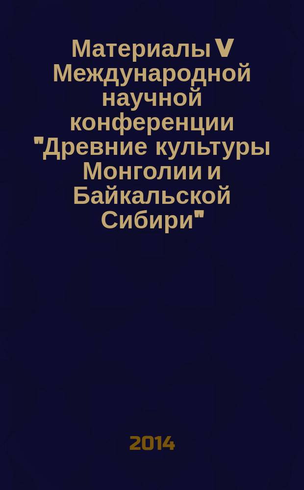 Материалы V Международной научной конференции "Древние культуры Монголии и Байкальской Сибири" (Кызыл, 15-19 сентября 2014 г.) : [в 2 ч. Ч. 1