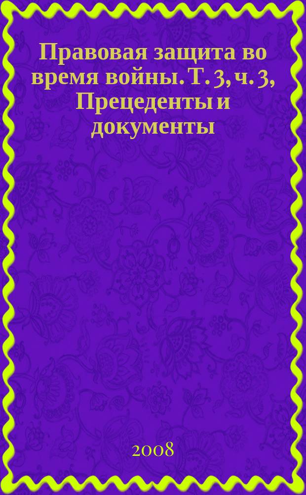 Правовая защита во время войны. Т. 3, ч. 3, Прецеденты и документы (N&deg; 69-171) : прецеденты, документы и учебные материалы, относящиеся к современной практике международного гуманитарного права : перевод с английского : в 4 т