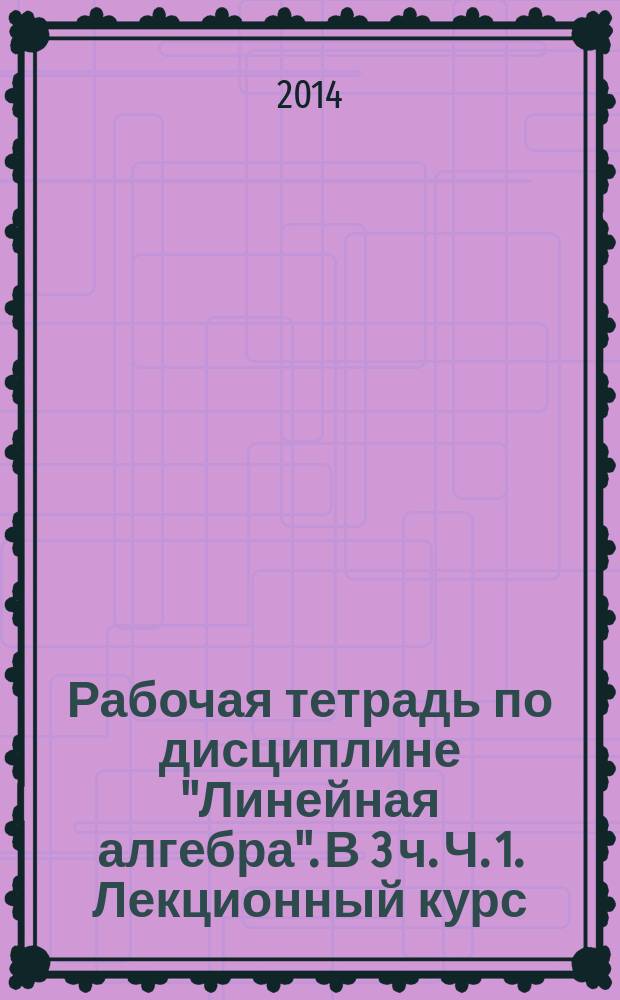 Рабочая тетрадь по дисциплине "Линейная алгебра". В 3 ч. Ч. 1. Лекционный курс