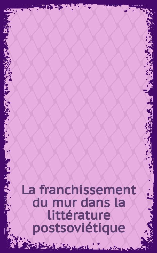 La franchissement du mur dans la littérature postsoviétique : Andreï Makine et les auteurs du bloc de l'Est I. Kertész, J. Kross, M. Ivassiouk, Y. Rytkhèou... : actes du Colloque de l'Association Européenne François Mauriac Cerisaie les 25 et 26 septembre 2010 au château du Tertre = Преодоление стены в постсоветской литературе