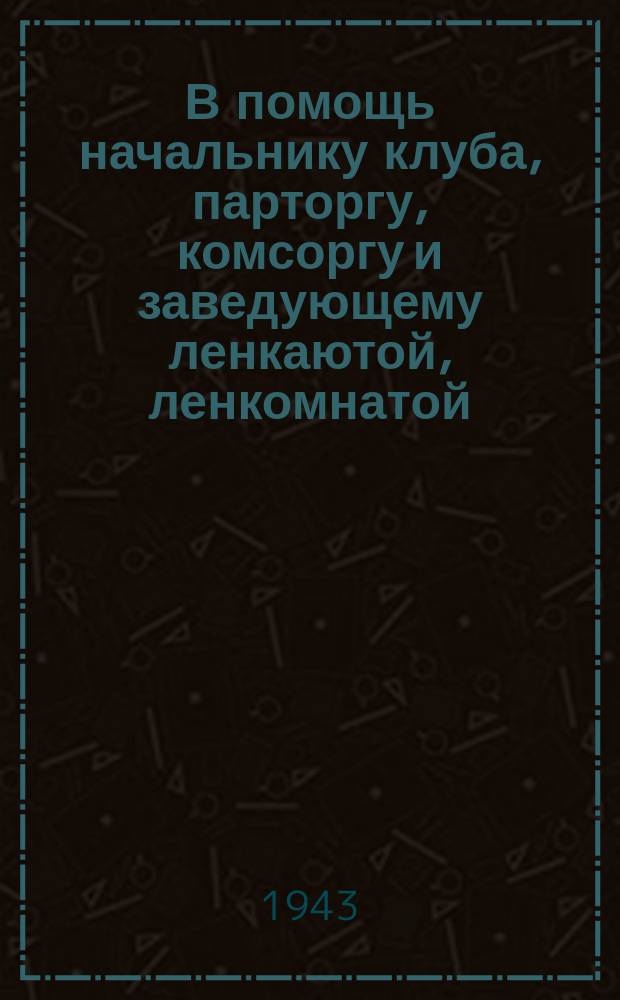 В помощь начальнику клуба, парторгу, комсоргу и заведующему ленкаютой, ленкомнатой : Бюллетень. № 3 : Ноябрь 1943 года