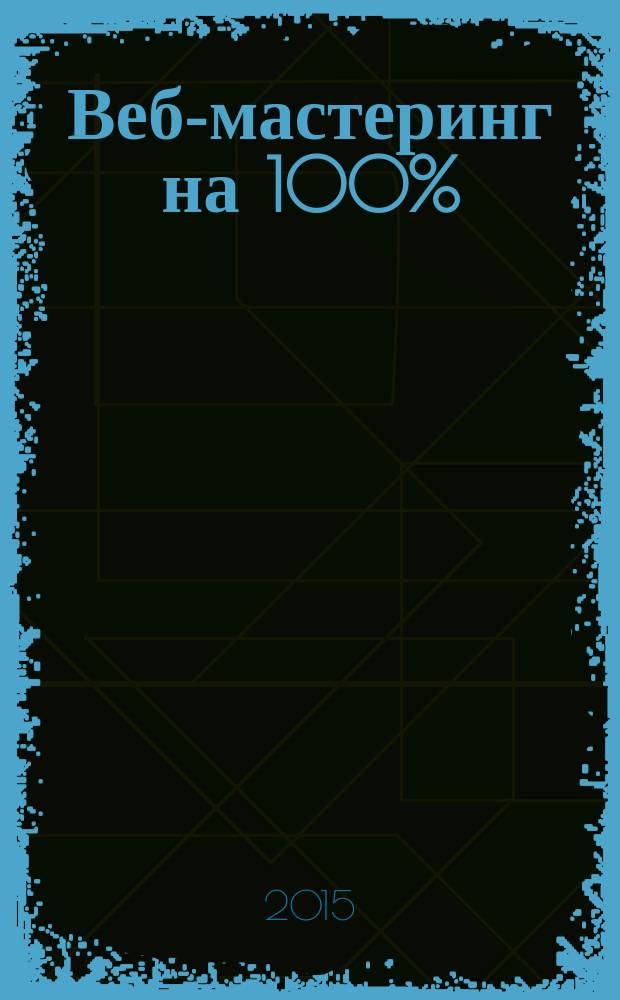 Веб-мастеринг на 100% : программирование для Интернета : уровень читателей: начинающий/опытный