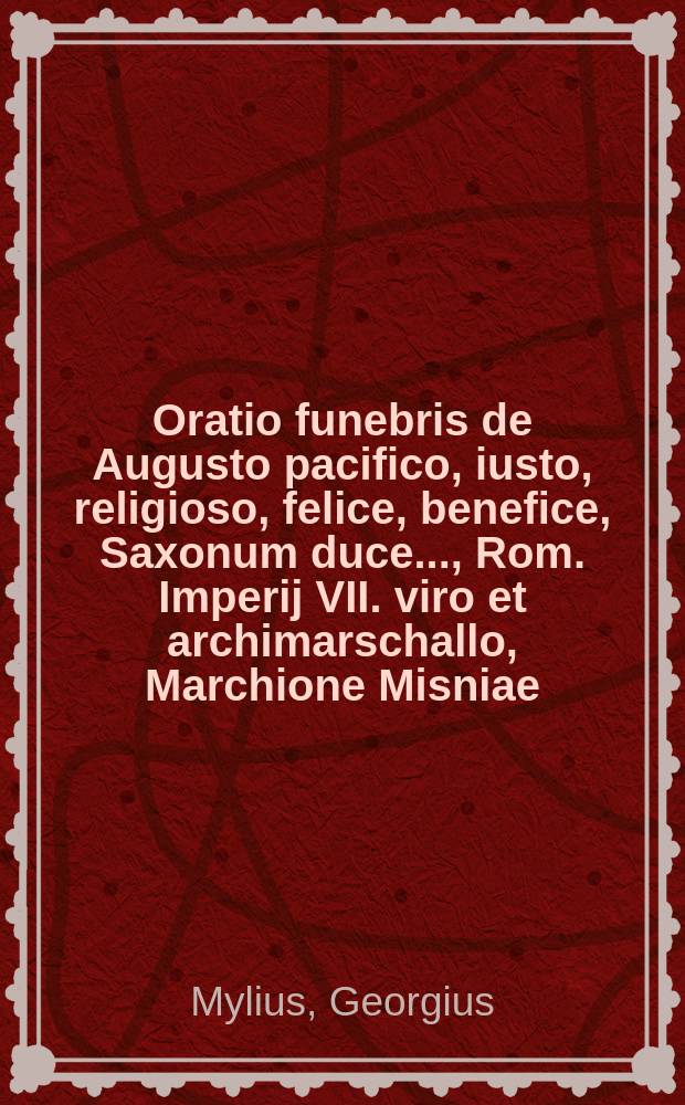 Oratio funebris de Augusto pacifico, iusto, religioso, felice, benefice, Saxonum duce ..., Rom. Imperij VII. viro et archimarschallo, Marchione Misniae, landgravio Turingiae, burggravio Magdeburgense & c. ... 11. Februar. 86. Dresdae defuncto. : Habita in templo arcis. In moestissima parentatione, quam ... Academia Vitebergensis ... fecerat 27. Feb. 1586