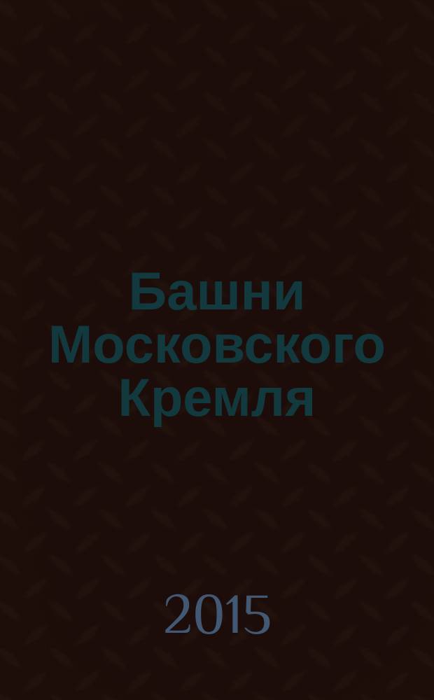 Башни Московского Кремля : прошедшее и настоящее