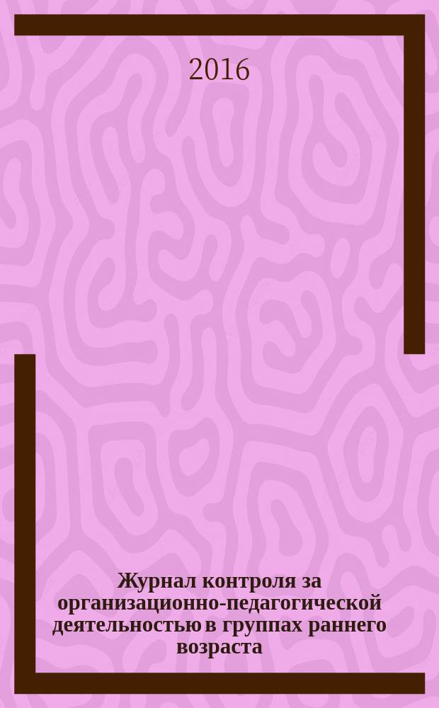 Журнал контроля за организационно-педагогической деятельностью в группах раннего возраста : группа раннего возраста (1-3 года) : 18+