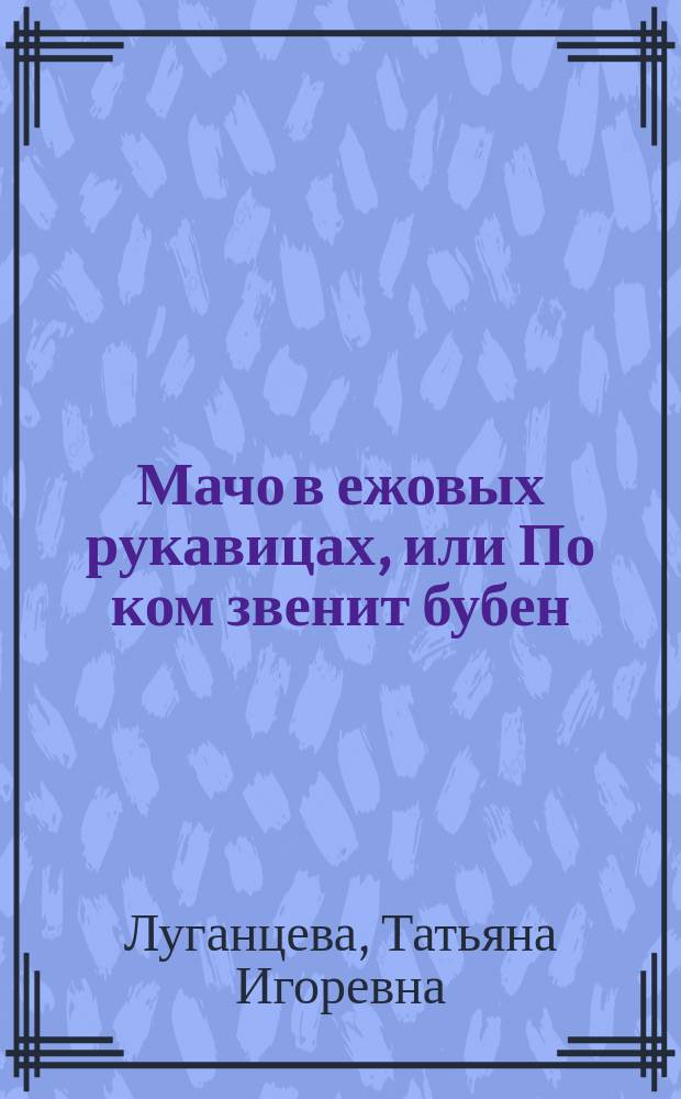 Мачо в ежовых рукавицах, или По ком звенит бубен : роман