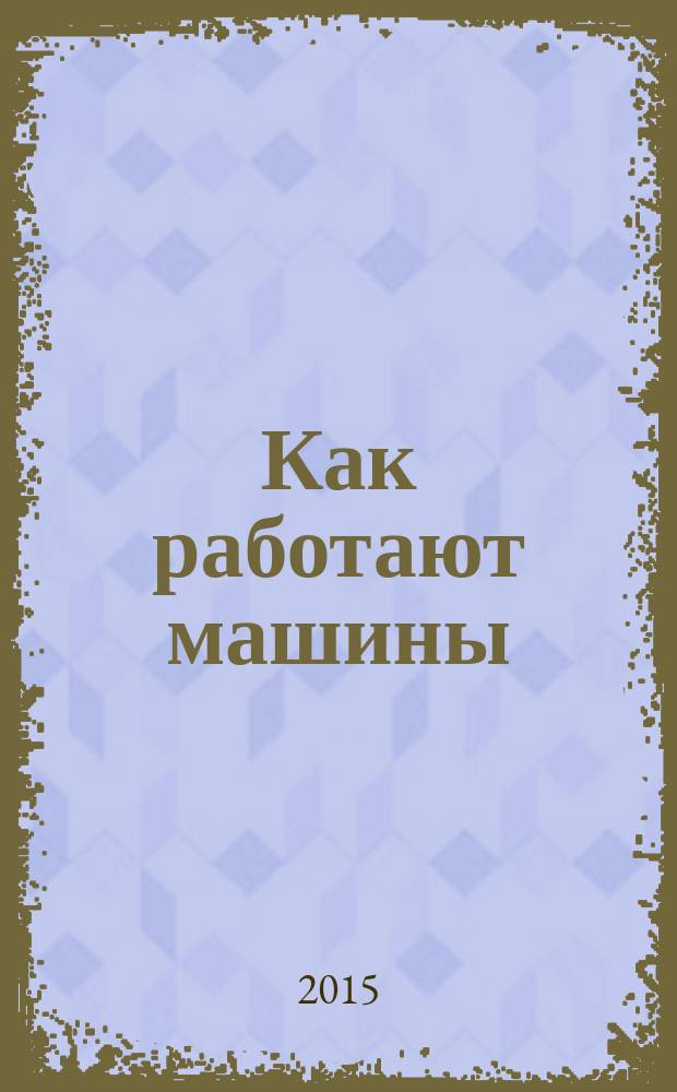 Как работают машины : энциклопедия для детей