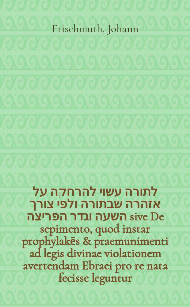 סיג לתורה עשוי להרחקה על אזהרה שבתורה ולפי צורך השעה וגדר הפריצה sive De sepimento, quod instar prophylakēs & praemunimenti ad legis divinae violationem avertendam Ebraei pro re nata fecisse leguntur, dissertatio