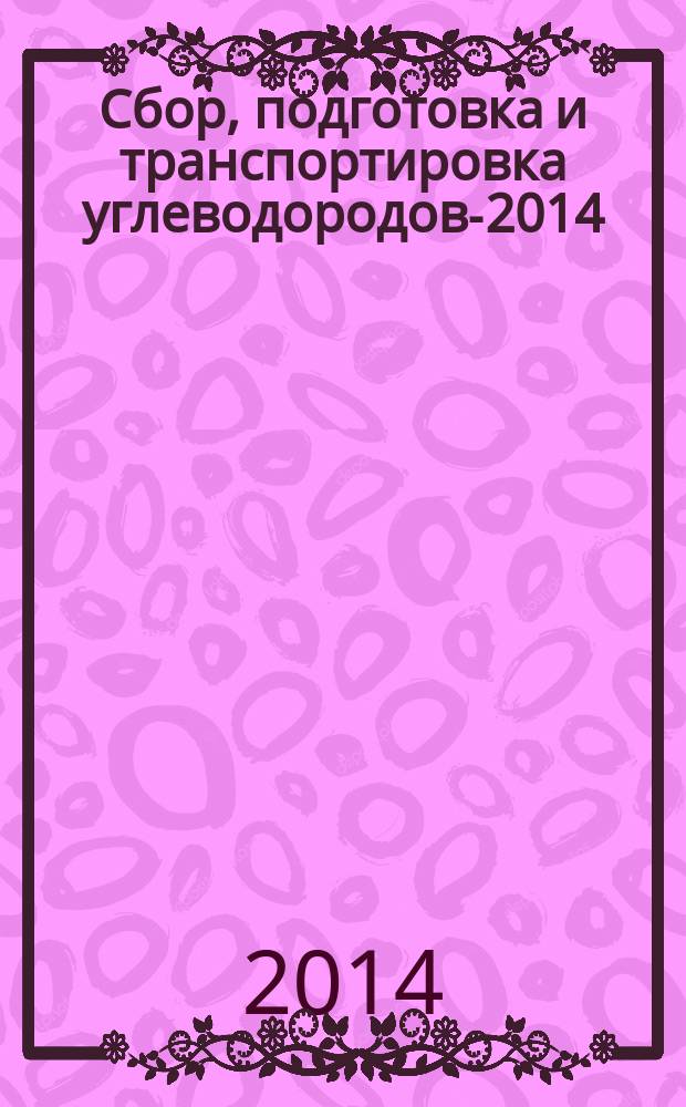 Сбор, подготовка и транспортировка углеводородов-2014 = Gathering, preparation and transportation of hydrocarbons- 2014 : сборник докладов международной научно-практической конференции, Сочи, 24-29 марта 2014 г