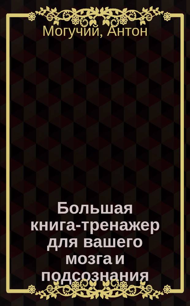 Большая книга-тренажер для вашего мозга и подсознания : для существенного повышения IQ, для значительного улучшения памяти, для активизации скрытых способностей и резервов мозга : 10 минут в день для мгновенных решений, многократного развития силы и гибкости мышления : 12+