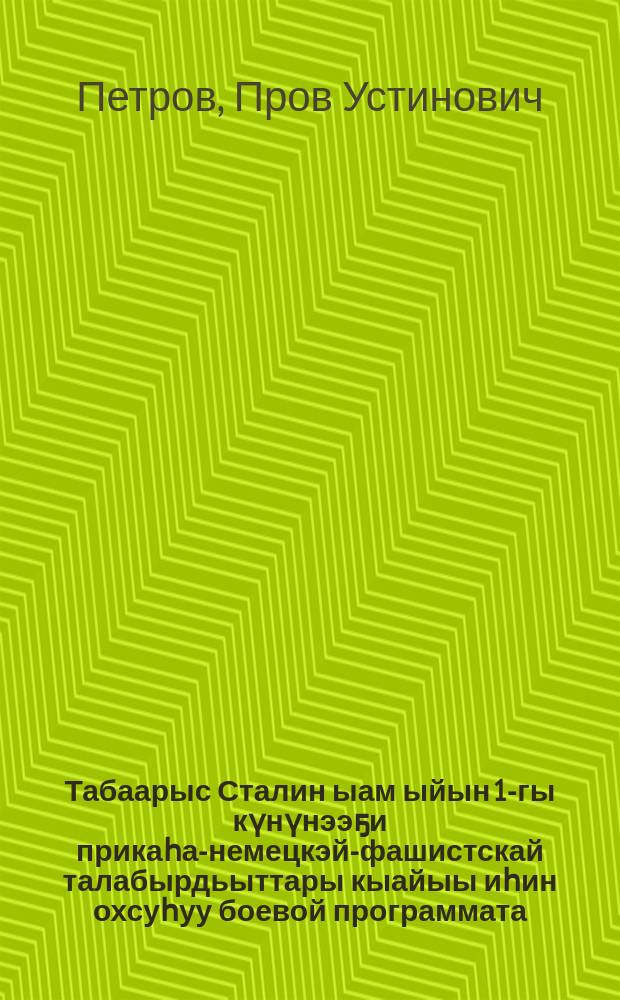 Табаарыс Сталин ыам ыйын 1-гы күнүнээҕи прикаһа-немецкэй-фашистскай талабырдьыттары кыайыы иһин охсуһуу боевой программата : партийнай пропаганда уонна агитация үлэһиттэрин республиканскай сүбэ мунньахтарыгар 1943 с. от ыйын 1 күнугэр оҥоһуллубут лекция = Приказ товарища Сталина - программа боевой подготовки Красной Армии