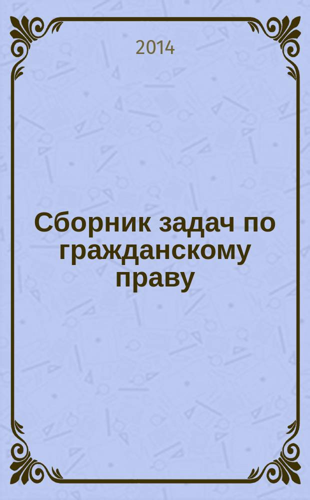 Сборник задач по гражданскому праву : учебное пособие для студентов, обучающихся по программам высшего профессионального образования по направлениям подготовки 030900.62 - Юриспруденция, 40.03.01 - Юриспруденция