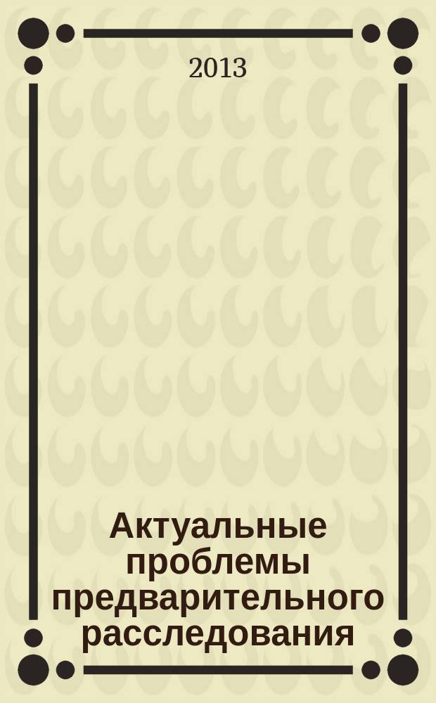 Актуальные проблемы предварительного расследования : сборник научных трудов Международной научно-практической конференции, г. Волгоград, 28-29 ноября 2013 г. : в 2 т