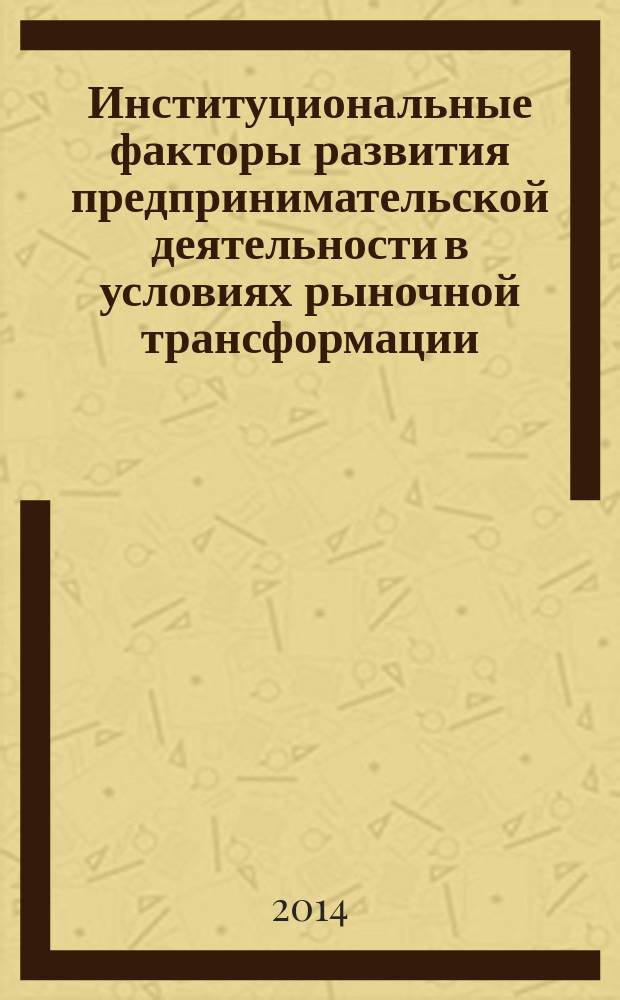 Институциональные факторы развития предпринимательской деятельности в условиях рыночной трансформации : теоретические основы исследования предпринимательских отношений в условиях трансформационной экономики, факторы развития современного российского предпринимательства, особенности институциональных форм осуществления предпринимательской деятельности : монография